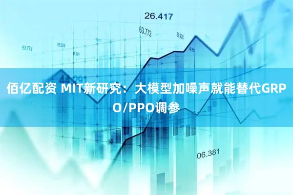 佰亿配资 MIT新研究：大模型加噪声就能替代GRPO/PPO调参