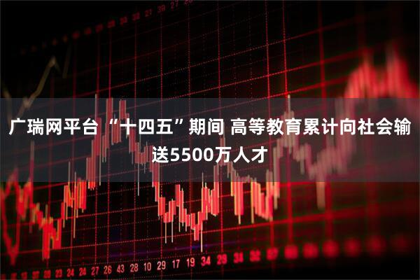 广瑞网平台 “十四五”期间 高等教育累计向社会输送5500万人才