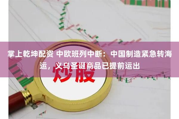 掌上乾坤配资 中欧班列中断：中国制造紧急转海运，义乌圣诞商品已提前运出