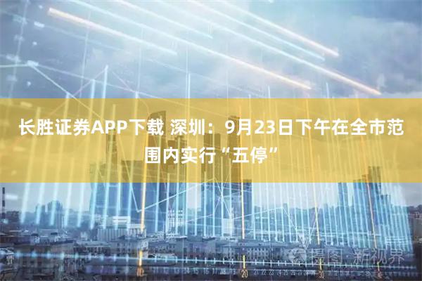 长胜证券APP下载 深圳：9月23日下午在全市范围内实行“五停”