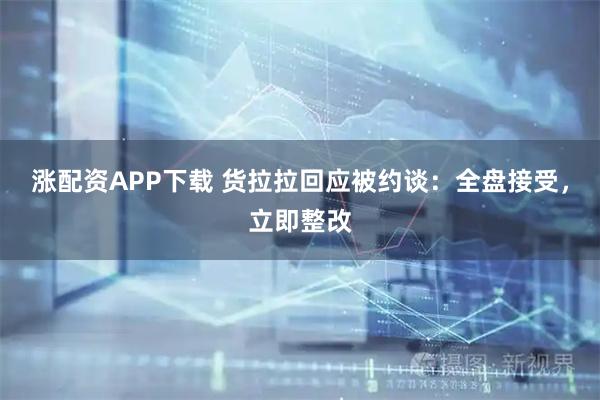 涨配资APP下载 货拉拉回应被约谈：全盘接受，立即整改
