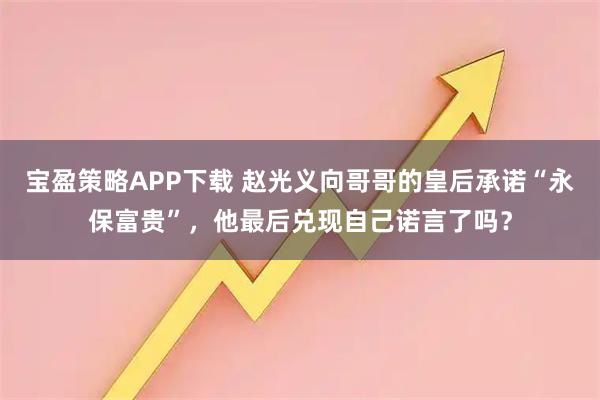 宝盈策略APP下载 赵光义向哥哥的皇后承诺“永保富贵”,他最后兑现自己诺言了吗?