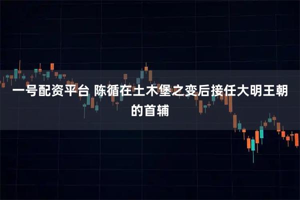 一号配资平台 陈循在土木堡之变后接任大明王朝的首辅