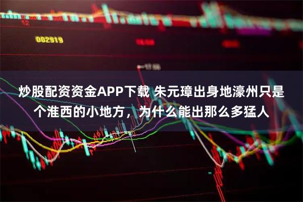 炒股配资资金APP下载 朱元璋出身地濠州只是个淮西的小地方，为什么能出那么多猛人