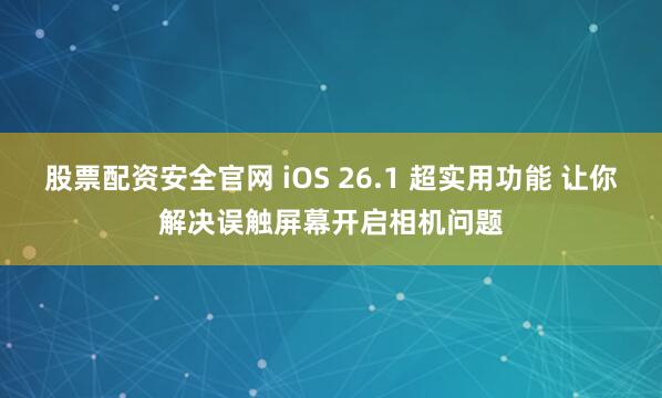 股票配资安全官网 iOS 26.1 超实用功能 让你解决误触屏幕开启相机问题