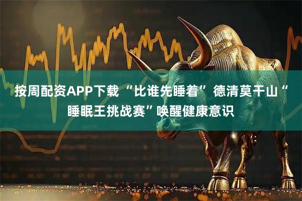 按周配资APP下载 “比谁先睡着” 德清莫干山“睡眠王挑战赛”唤醒健康意识