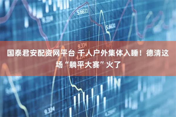 国泰君安配资网平台 千人户外集体入睡！德清这场“躺平大赛”火了