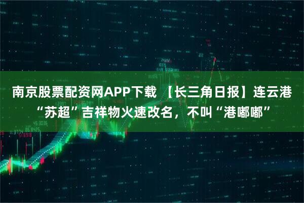 南京股票配资网APP下载 【长三角日报】连云港“苏超”吉祥物火速改名,不叫“港嘟嘟”