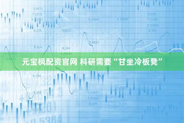 元宝枫配资官网 科研需要“甘坐冷板凳”