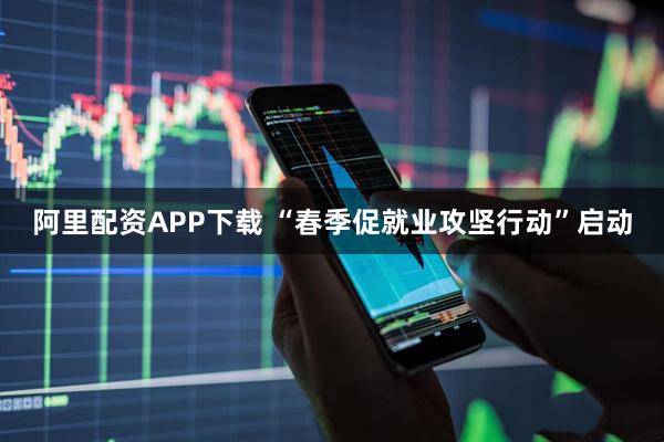 阿里配资APP下载 “春季促就业攻坚行动”启动