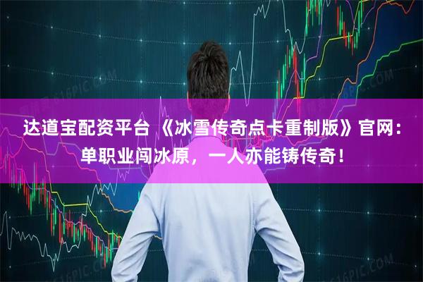 达道宝配资平台 《冰雪传奇点卡重制版》官网:单职业闯冰原,一人亦能铸传奇!