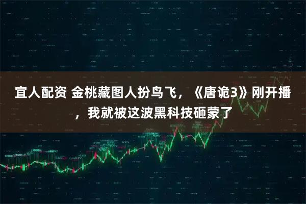 宜人配资 金桃藏图人扮鸟飞，《唐诡3》刚开播，我就被这波黑科技砸蒙了