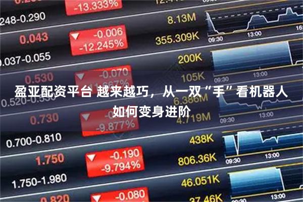 盈亚配资平台 越来越巧，从一双“手”看机器人如何变身进阶