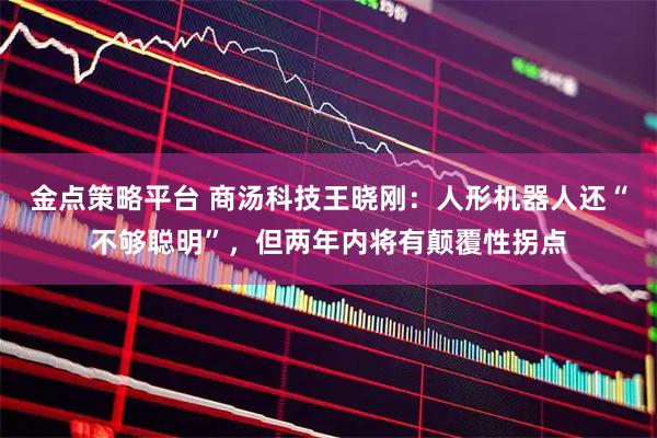 金点策略平台 商汤科技王晓刚：人形机器人还“不够聪明”，但两年内将有颠覆性拐点