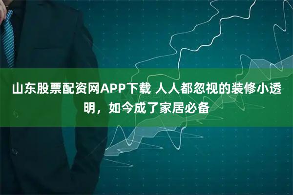 山东股票配资网APP下载 人人都忽视的装修小透明，如今成了家居必备
