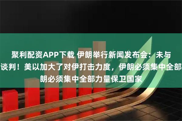 聚利配资APP下载 伊朗举行新闻发布会：未与美国进行任何谈判！美以加大了对伊打击力度，伊朗必须集中全部力量保卫国家