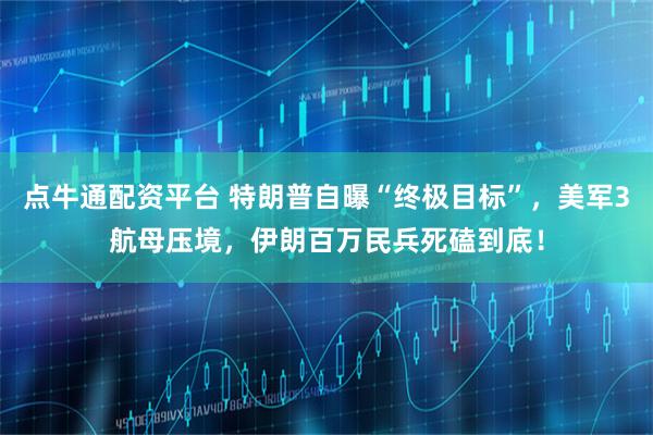 点牛通配资平台 特朗普自曝“终极目标”,美军3航母压境,伊朗百万民兵死磕到底!