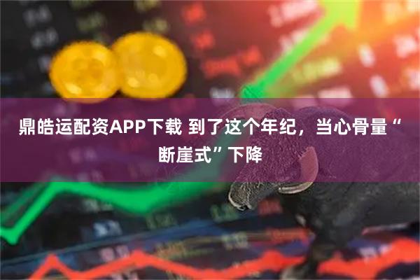 鼎皓运配资APP下载 到了这个年纪,当心骨量“断崖式”下降