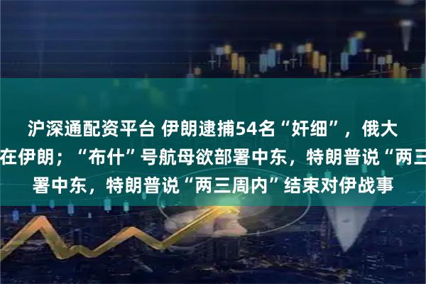 沪深通配资平台 伊朗逮捕54名“奸细”，俄大使称穆杰塔巴目前身在伊朗；“布什”号航母欲部署中东，特朗普说“两三周内”结束对伊战事