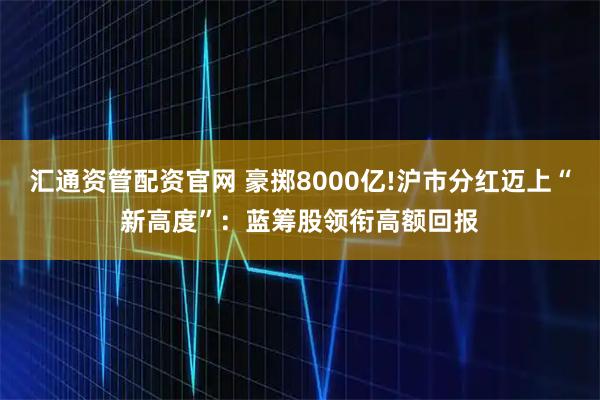 汇通资管配资官网 豪掷8000亿!沪市分红迈上“新高度”：蓝筹股领衔高额回报