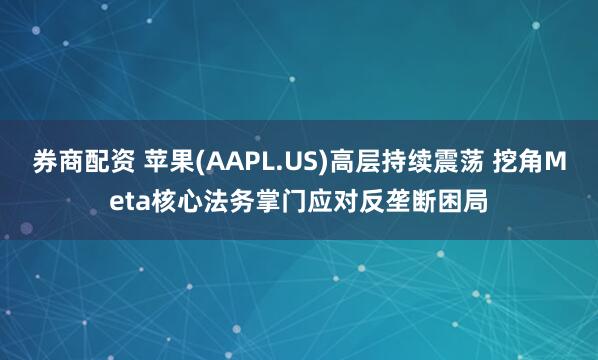 券商配资 苹果(AAPL.US)高层持续震荡 挖角Meta核心法务掌门应对反垄断困局