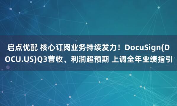 启点优配 核心订阅业务持续发力!DocuSign(DOCU.US)Q3营收、利润超预期 上调全年业绩指引
