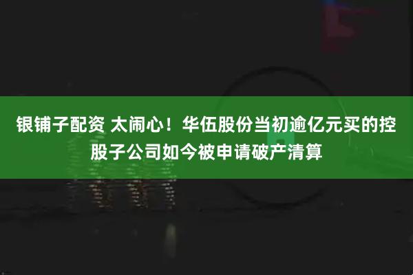 银铺子配资 太闹心！华伍股份当初逾亿元买的控股子公司如今被申请破产清算