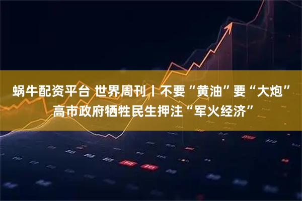 蜗牛配资平台 世界周刊丨不要“黄油”要“大炮” 高市政府牺牲民生押注“军火经济”