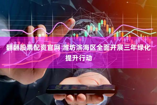 翻翻股票配资官网 潍坊滨海区全面开展三年绿化提升行动