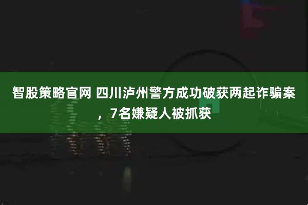 智股策略官网 四川泸州警方成功破获两起诈骗案，7名嫌疑人被抓获