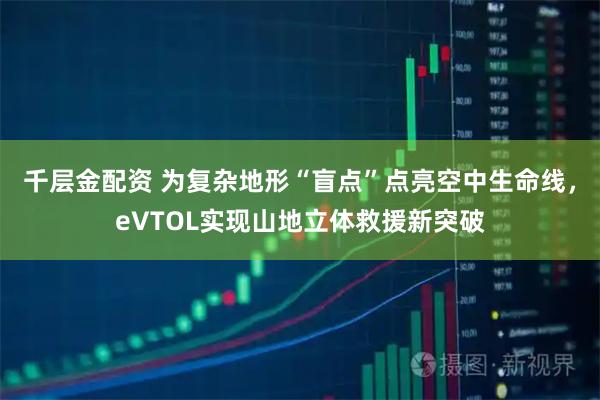 千层金配资 为复杂地形“盲点”点亮空中生命线，eVTOL实现山地立体救援新突破