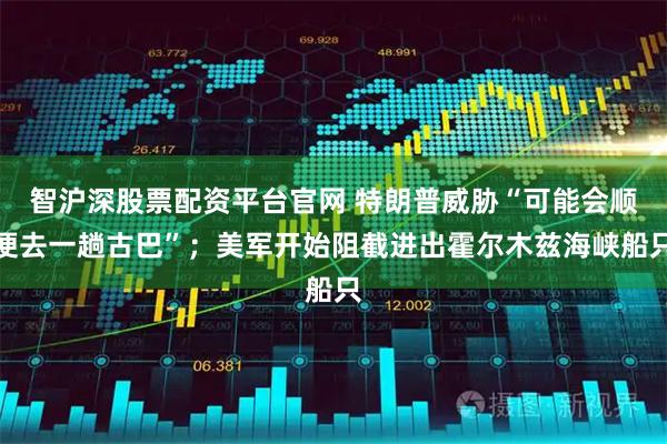 智沪深股票配资平台官网 特朗普威胁“可能会顺便去一趟古巴”；美军开始阻截进出霍尔木兹海峡船只