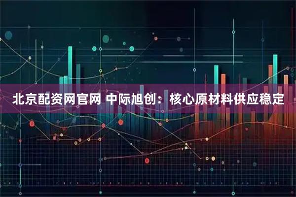 北京配资网官网 中际旭创：核心原材料供应稳定