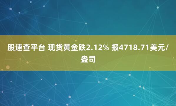 股速查平台 现货黄金跌2.12% 报4718.71美元/盎司