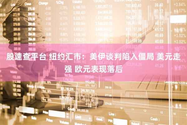 股速查平台 纽约汇市：美伊谈判陷入僵局 美元走强 欧元表现落后