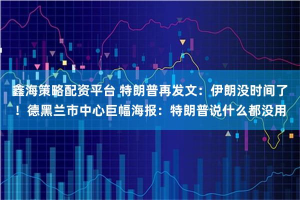 鑫海策略配资平台 特朗普再发文：伊朗没时间了！德黑兰市中心巨幅海报：特朗普说什么都没用