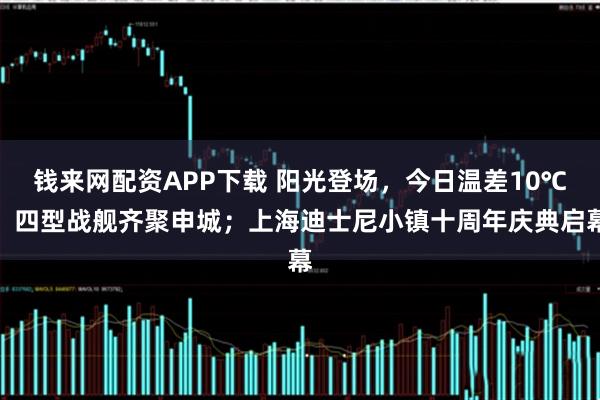 钱来网配资APP下载 阳光登场，今日温差10℃；四型战舰齐聚申城；上海迪士尼小镇十周年庆典启幕