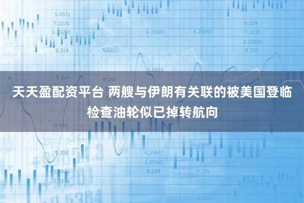 天天盈配资平台 两艘与伊朗有关联的被美国登临检查油轮似已掉转航向