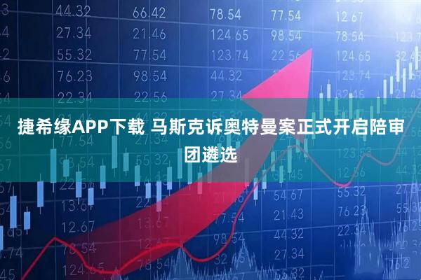 捷希缘APP下载 马斯克诉奥特曼案正式开启陪审团遴选