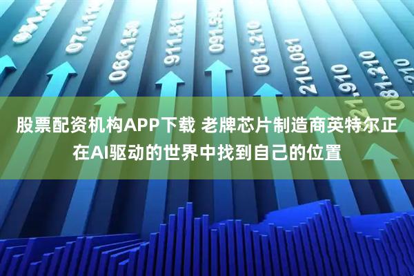 股票配资机构APP下载 老牌芯片制造商英特尔正在AI驱动的世界中找到自己的位置