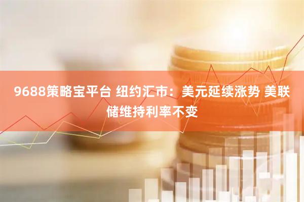 9688策略宝平台 纽约汇市：美元延续涨势 美联储维持利率不变