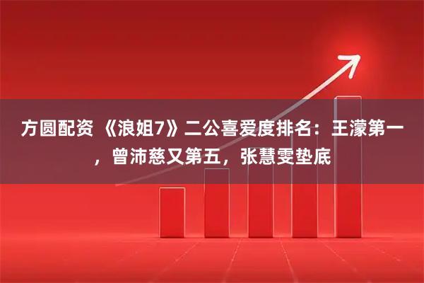 方圆配资 《浪姐7》二公喜爱度排名：王濛第一，曾沛慈又第五，张慧雯垫底