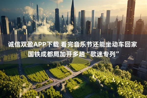 诚信双盈APP下载 看完音乐节还能坐动车回家 国铁成都局加开多趟“歌迷专列”