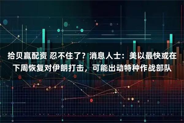 拾贝赢配资 忍不住了？消息人士：美以最快或在下周恢复对伊朗打击，可能出动特种作战部队