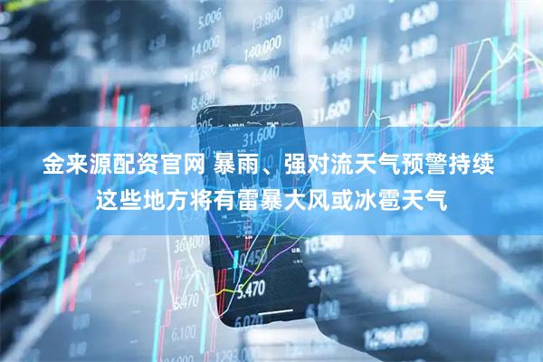 金来源配资官网 暴雨、强对流天气预警持续 这些地方将有雷暴大风或冰雹天气