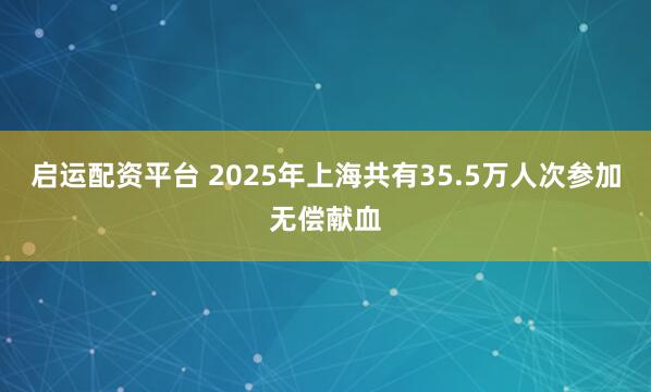 启运配资平台 2025年上海共有35.5万人次参加无偿献血