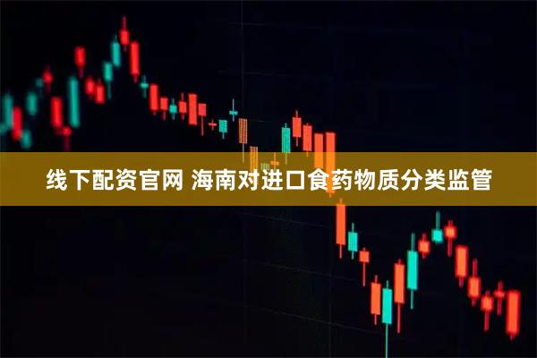线下配资官网 海南对进口食药物质分类监管