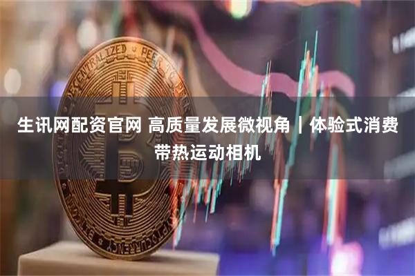 生讯网配资官网 高质量发展微视角｜体验式消费带热运动相机