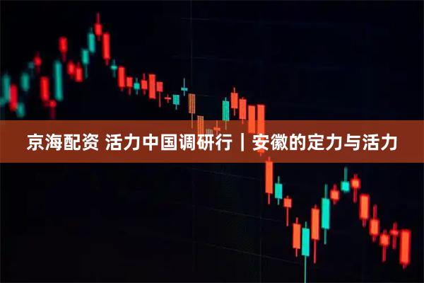 京海配资 活力中国调研行｜安徽的定力与活力